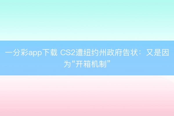 一分彩app下载 CS2遭纽约州政府告状：又是因为“开箱机制”
