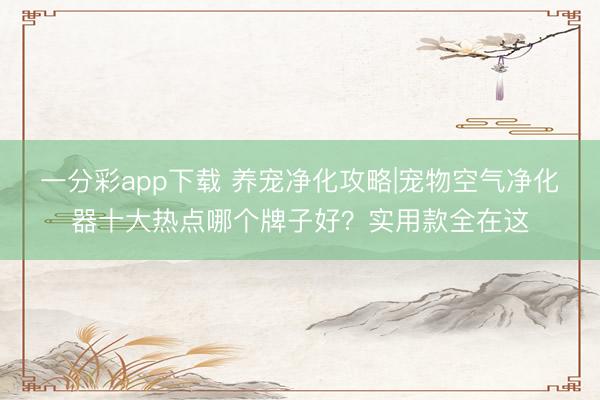 一分彩app下载 养宠净化攻略|宠物空气净化器十大热点哪个牌子好？实用款全在这