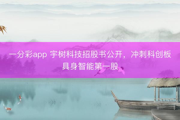 一分彩app 宇树科技招股书公开，冲刺科创板具身智能第一股