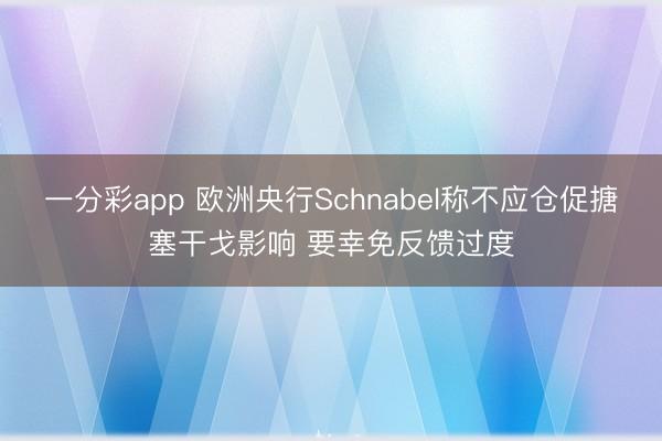 一分彩app 欧洲央行Schnabel称不应仓促搪塞干戈影响 要幸免反馈过度