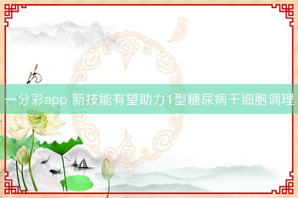 一分彩app 新技能有望助力1型糖尿病干细胞调理