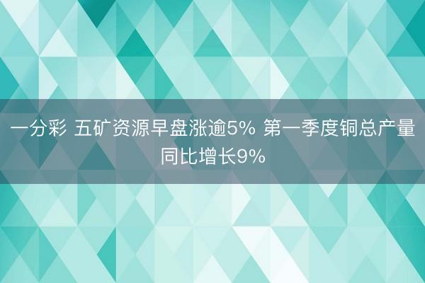 一分彩 五矿资源早盘涨逾5% 第一季度铜总产量同比增长9%